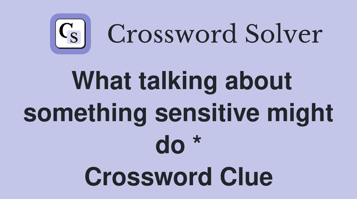 What talking about something sensitive might do * Crossword Clue