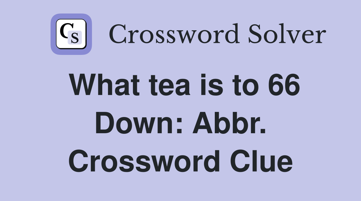 What tea is to 66 Down: Abbr. Crossword Clue