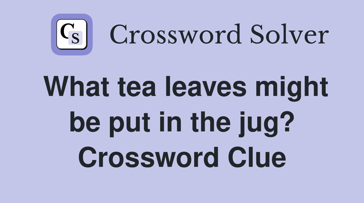 What tea leaves might be put in the jug? Crossword Clue