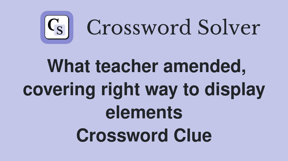 What teacher amended, covering right way to display elements Crossword Clue