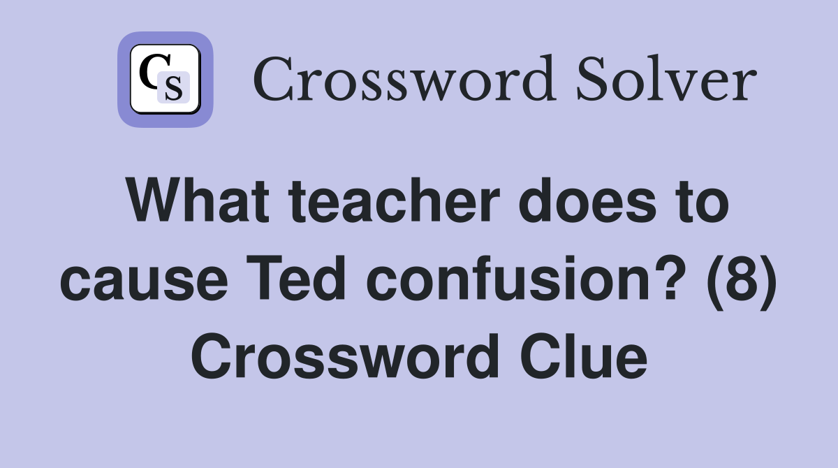 What teacher does to cause Ted confusion? (8) Crossword Clue