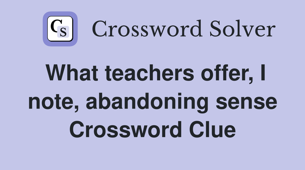What teachers offer, I note, abandoning sense Crossword Clue