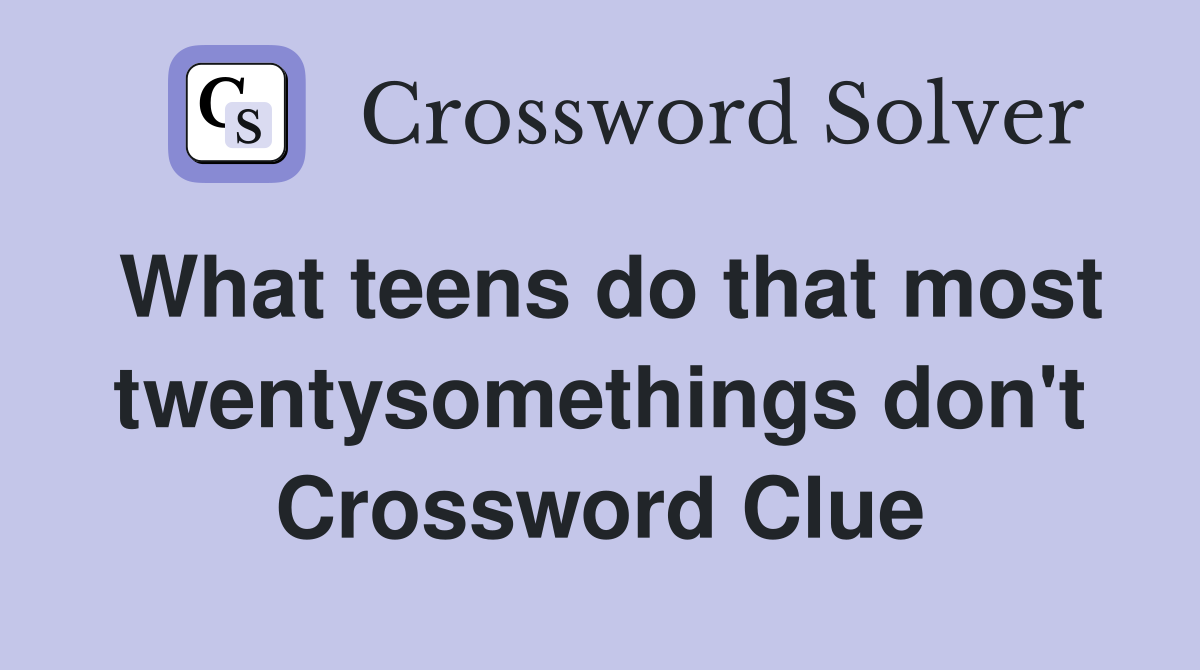What teens do that most twentysomethings don't Crossword Clue