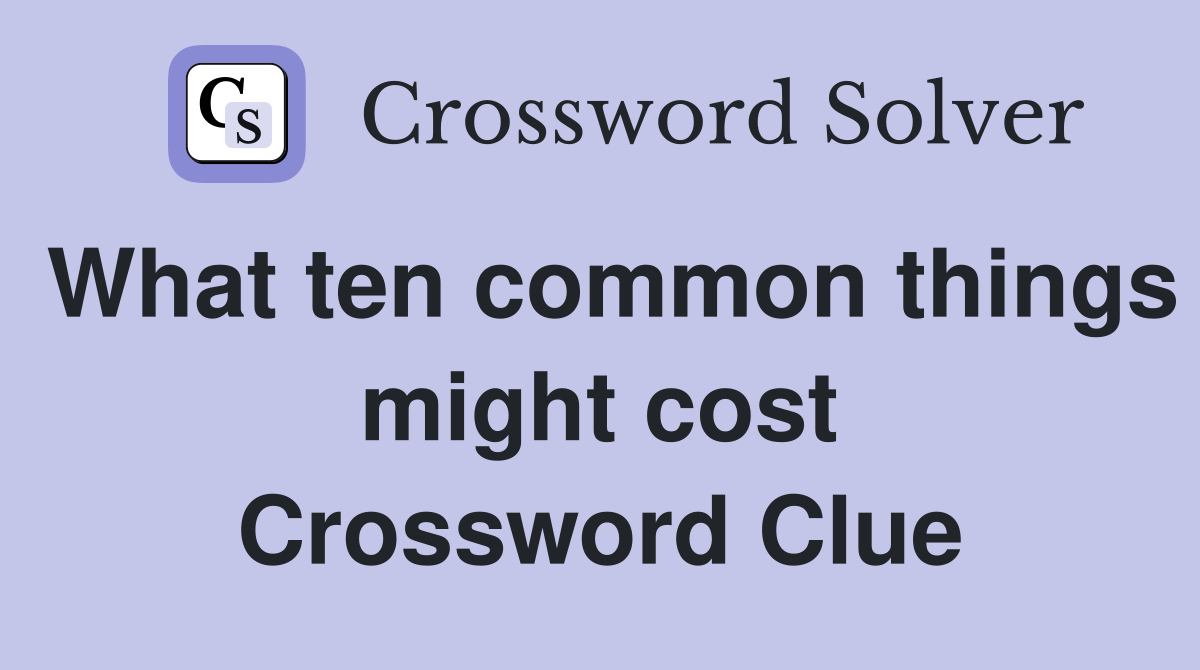 What ten common things might cost Crossword Clue