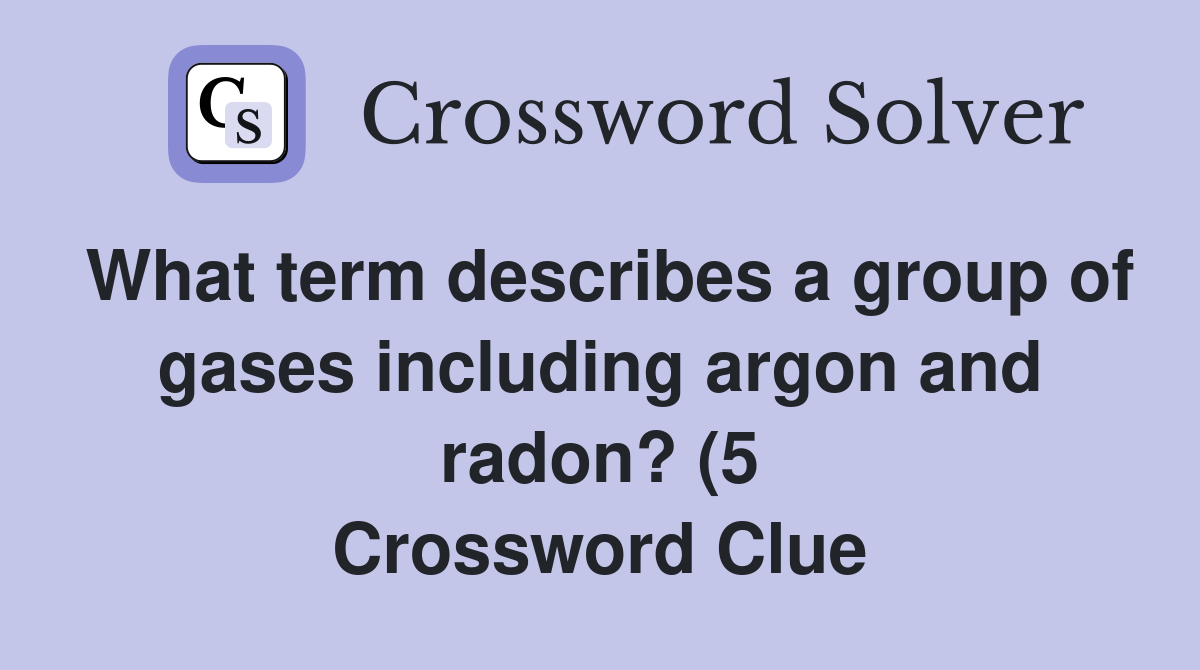 What term describes a group of gases including argon and radon? (5 What term describes a group of gases including argon and radon? (5