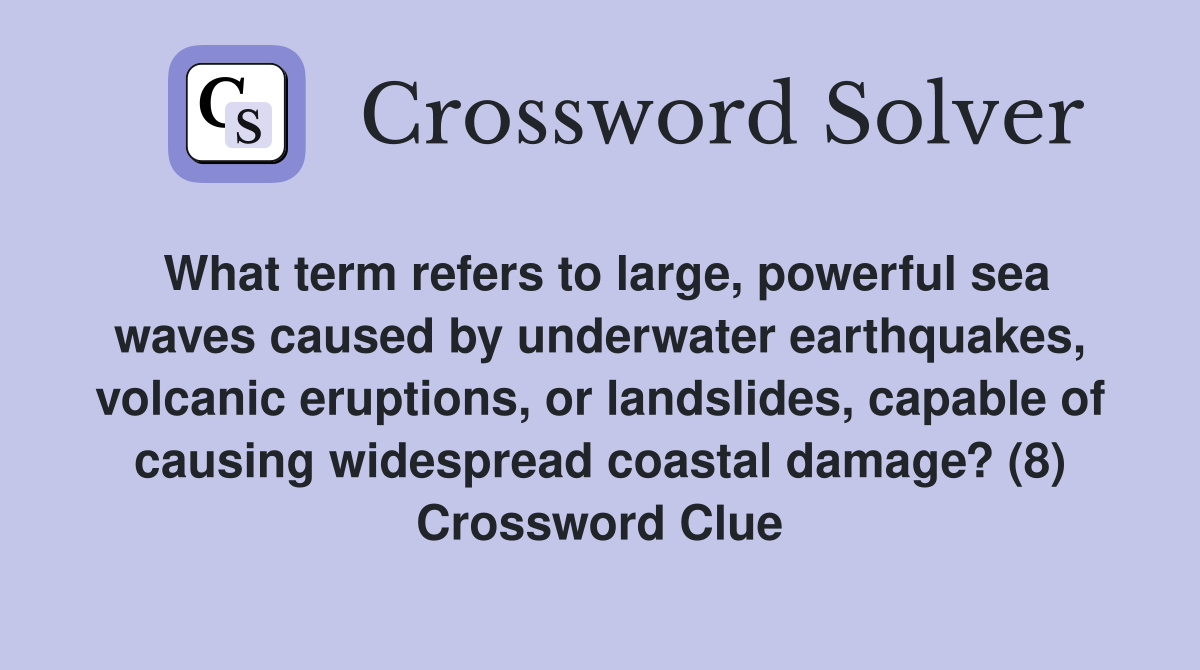 What term refers to large, powerful sea waves caused by underwater earthquakes, volcanic eruptions, or landslides, capable of causing widespread coastal damage? (8) Crossword Clue