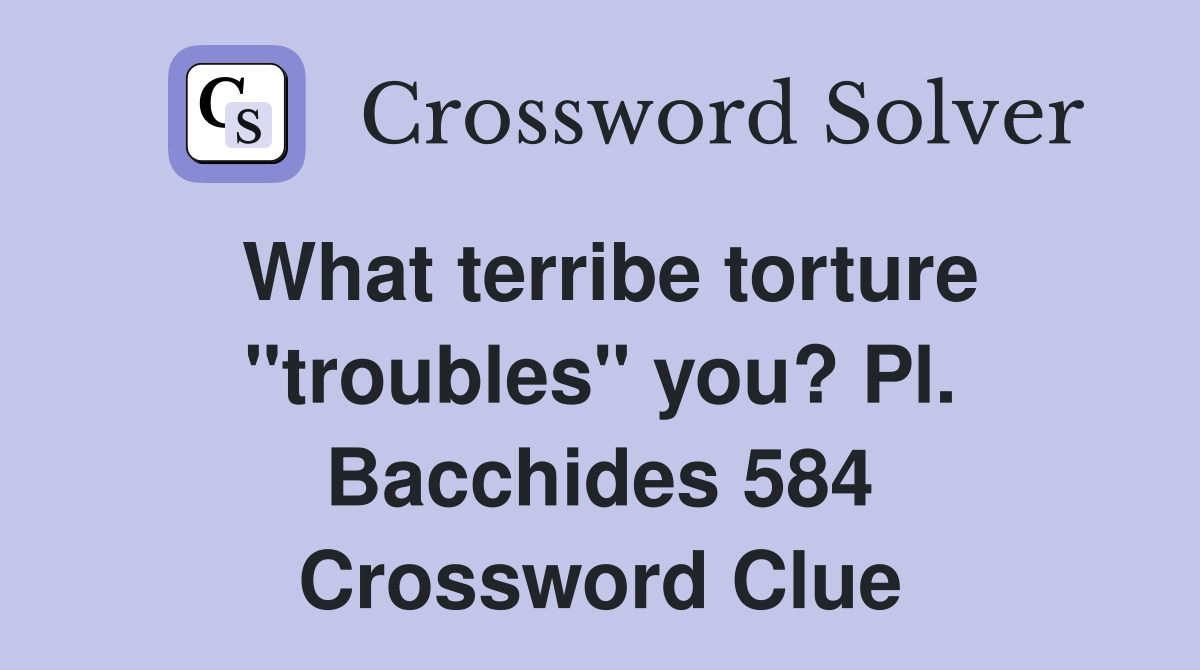 What terribe torture "troubles" you? Pl. Bacchides 584 Crossword Clue