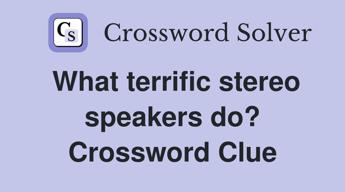 What terrific stereo speakers do? Crossword Clue