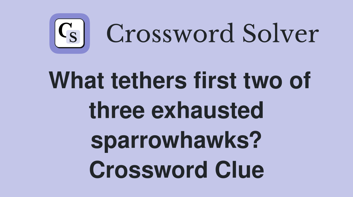 What tethers first two of three exhausted sparrowhawks? Crossword Clue