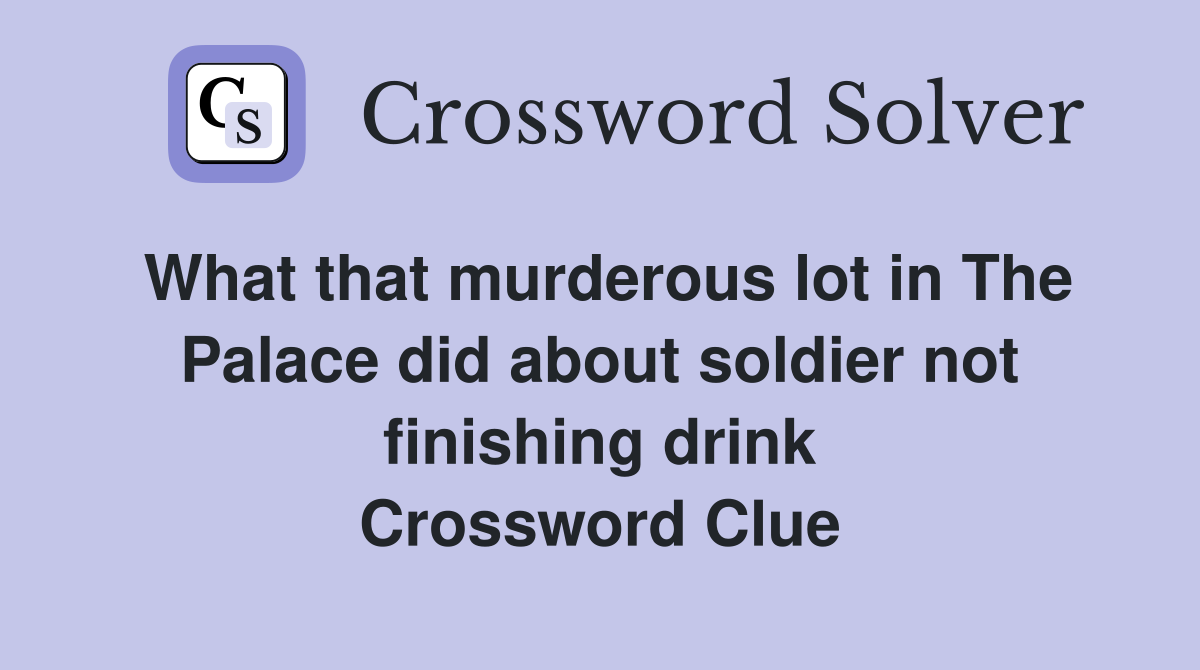 What that murderous lot in The Palace did about soldier not finishing drink Crossword Clue