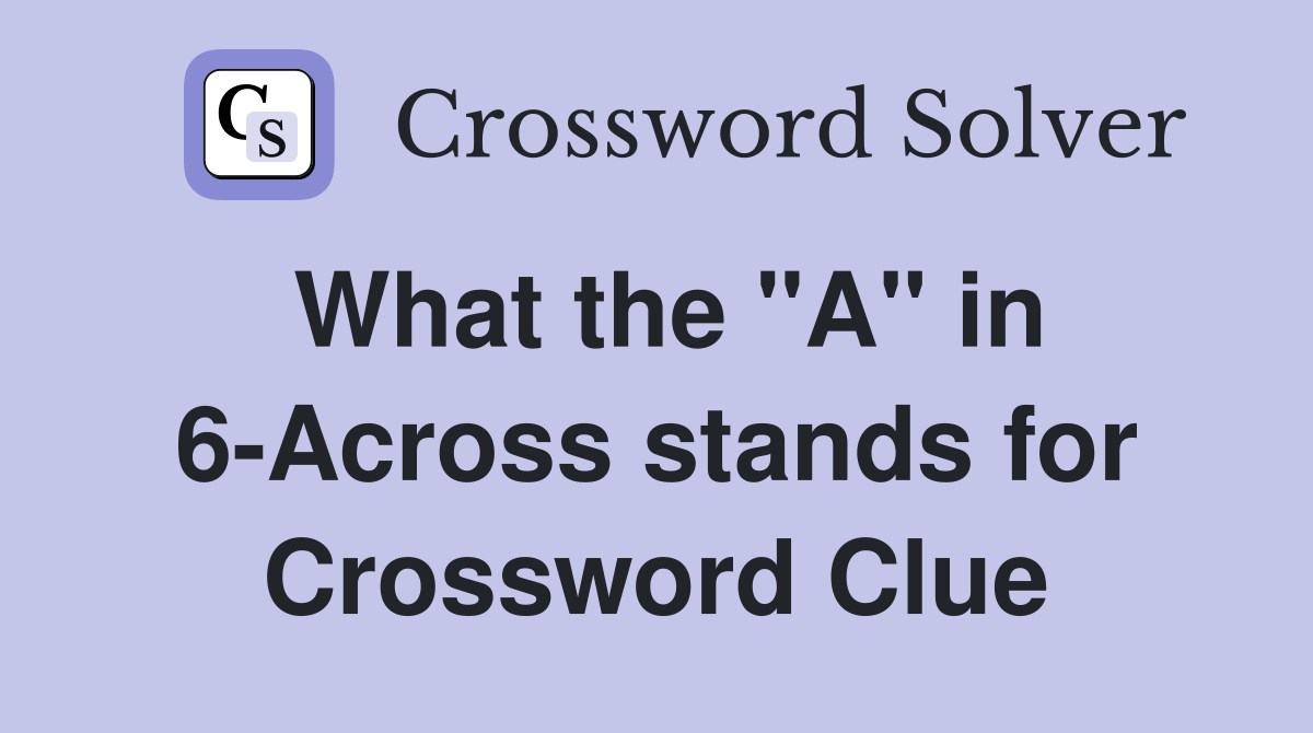 What the "A" in 6-Across stands for Crossword Clue