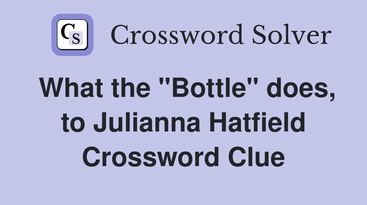 What the "Bottle" does, to Julianna Hatfield Crossword Clue