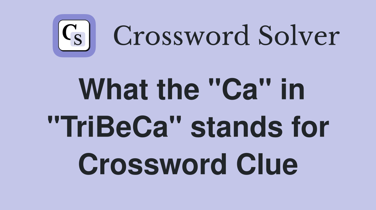 What the "Ca" in "TriBeCa" stands for Crossword Clue