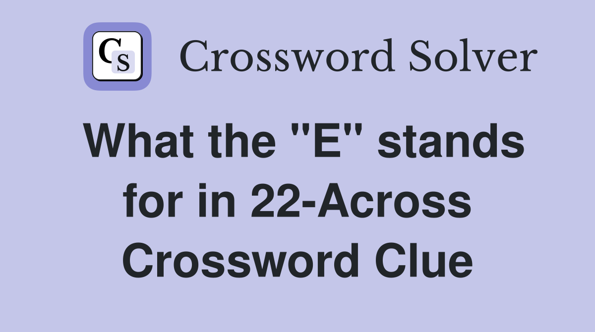 What the "E" stands for in 22-Across Crossword Clue