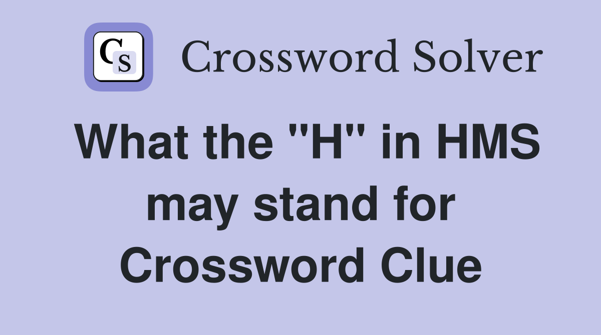 What the "H" in HMS may stand for Crossword Clue
