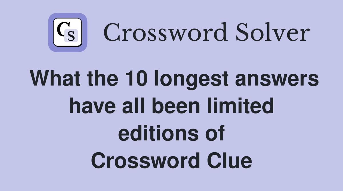What the 10 longest answers have all been limited editions of Crossword Clue