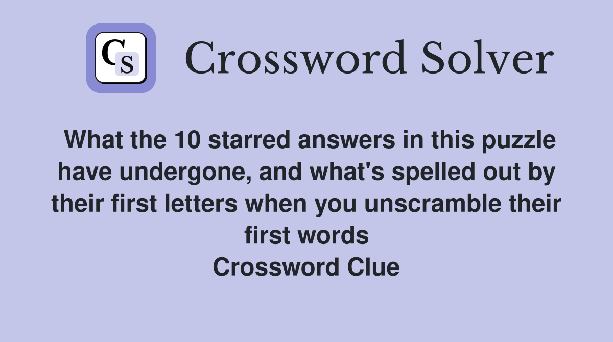 What the 10 starred answers in this puzzle have undergone, and what's spelled out by their first letters when you unscramble their first words Crossword Clue