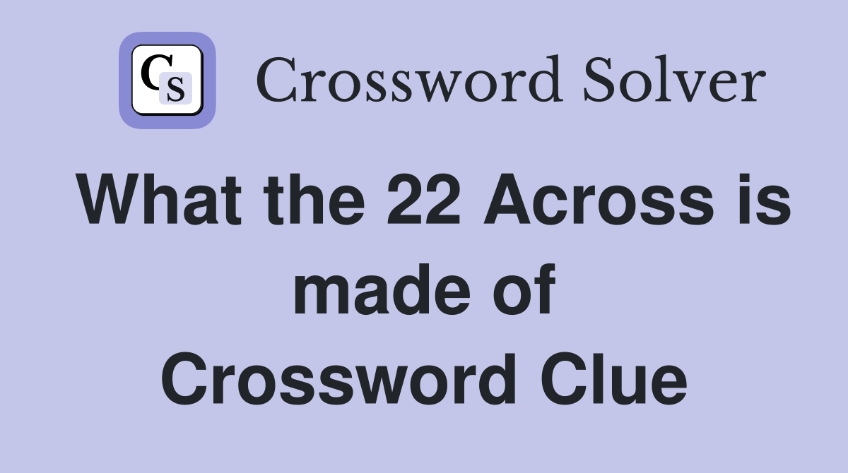 What the 22 Across is made of Crossword Clue