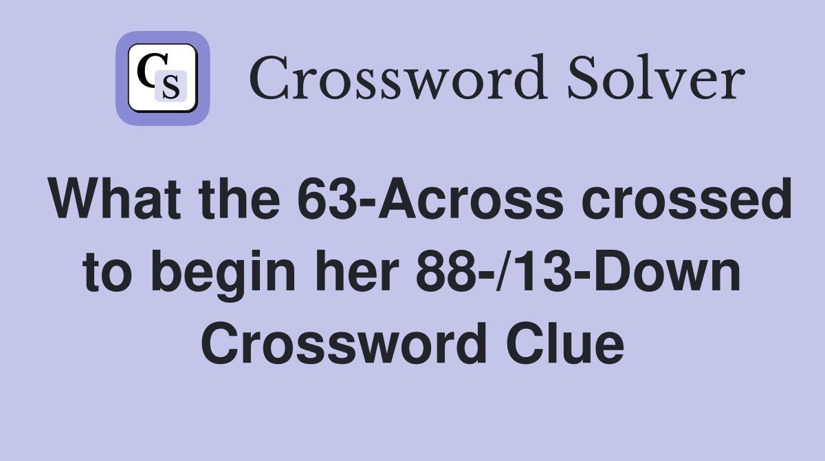What the 63-Across crossed to begin her 88-/13-Down Crossword Clue