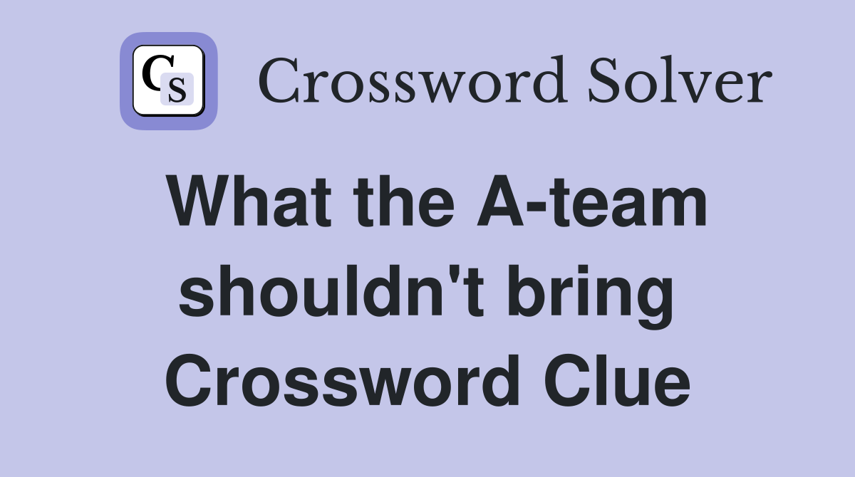 What the A-team shouldn't bring Crossword Clue
