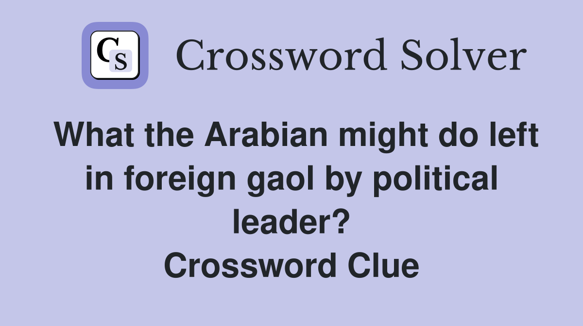 What the Arabian might do left in foreign gaol by political leader? Crossword Clue