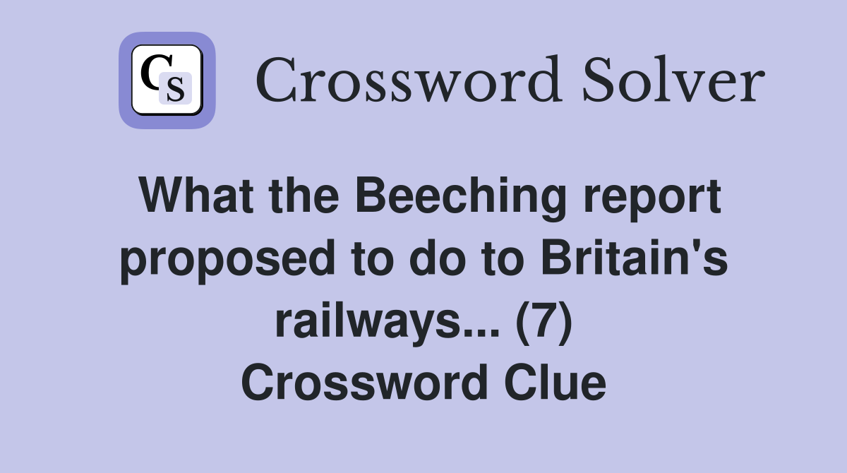 What the Beeching report proposed to do to Britain's railways... (7) Crossword Clue