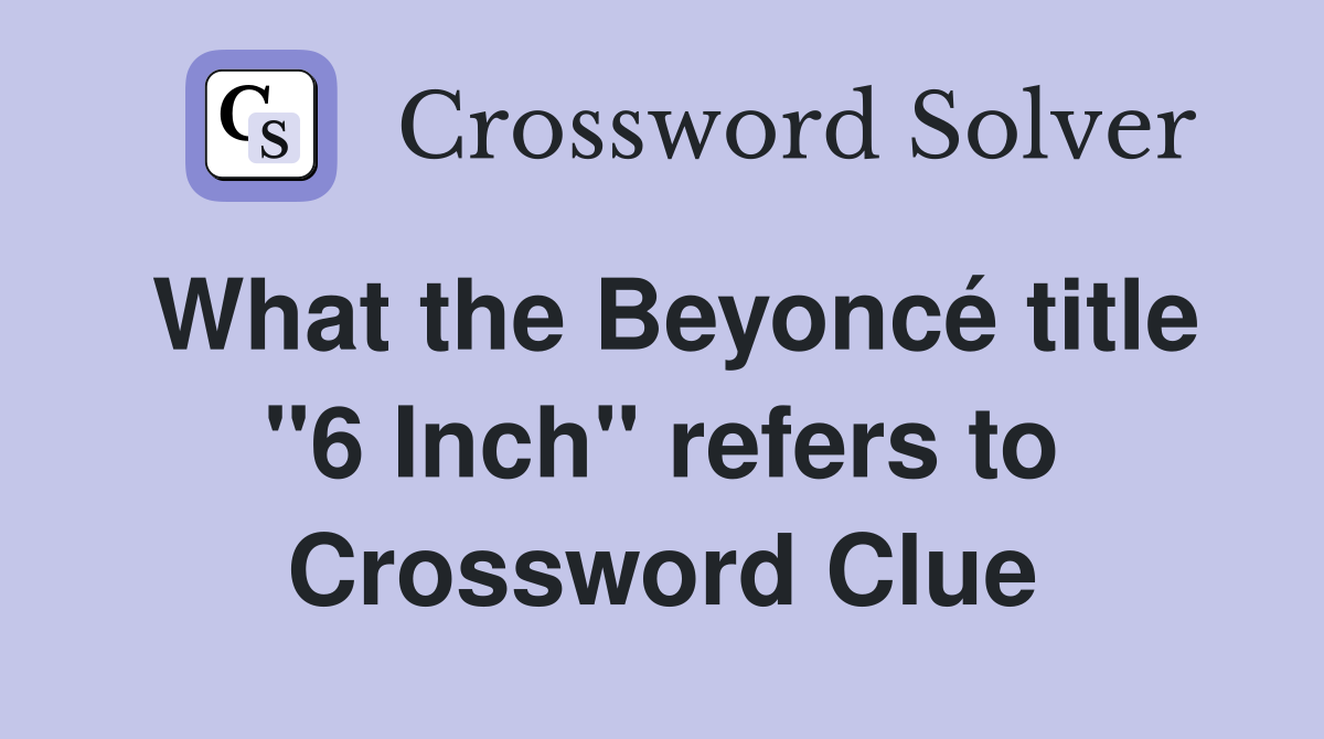 What the Beyoncé title "6 Inch" refers to Crossword Clue