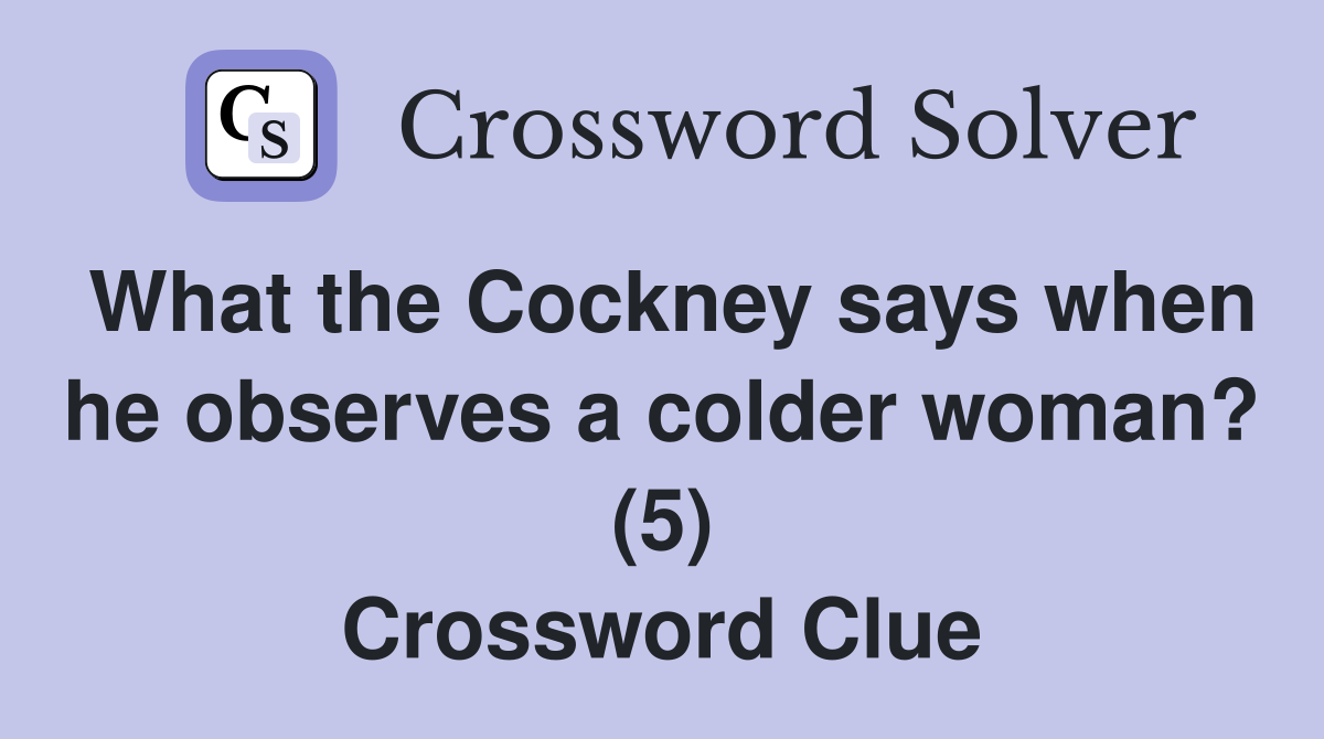 What the Cockney says when he observes a colder woman? (5) Crossword Clue