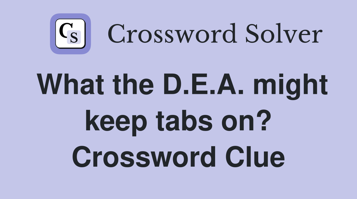 What the D.E.A. might keep tabs on? Crossword Clue