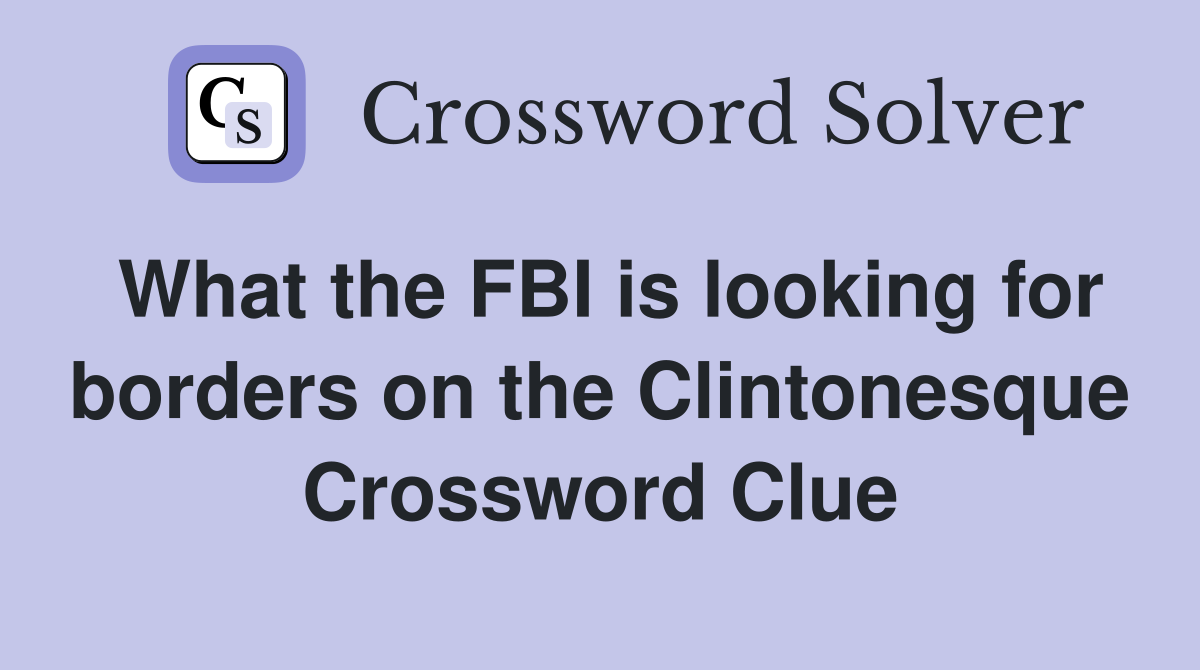 What the FBI is looking for borders on the Clintonesque Crossword Clue