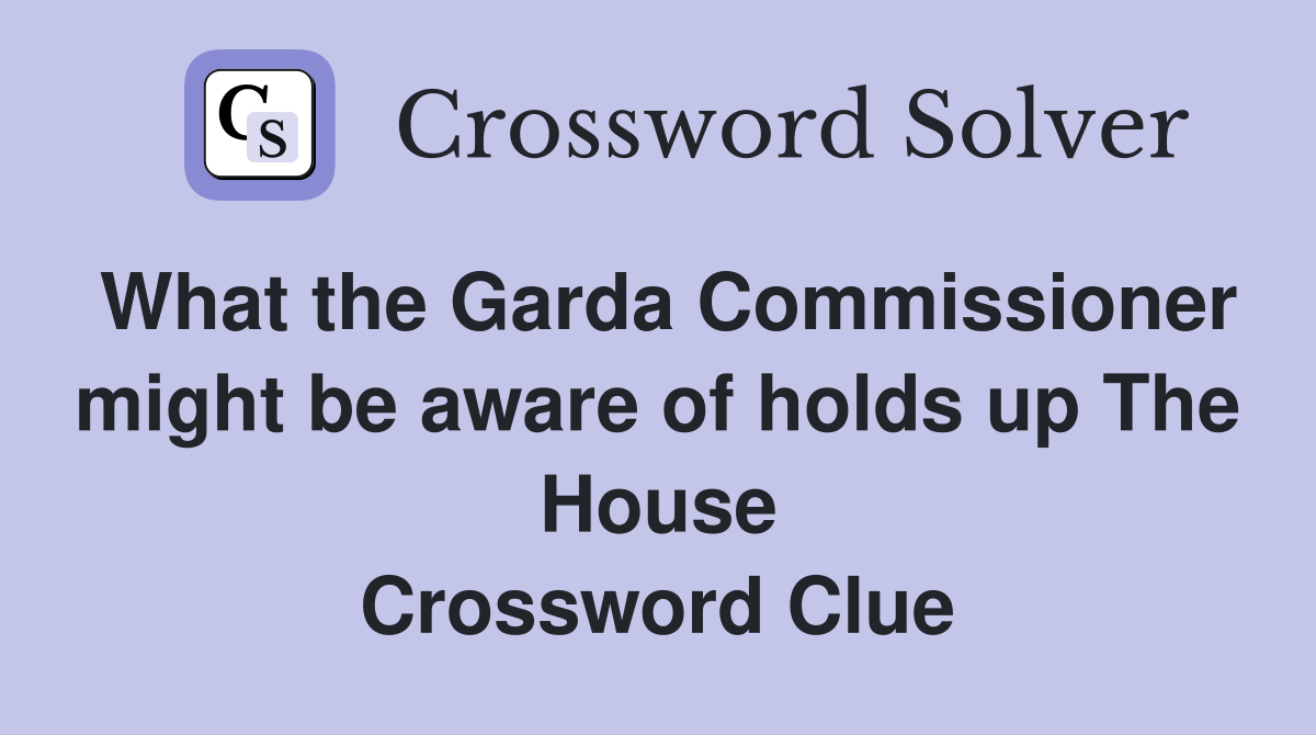 What the Garda Commissioner might be aware of holds up The House Crossword Clue