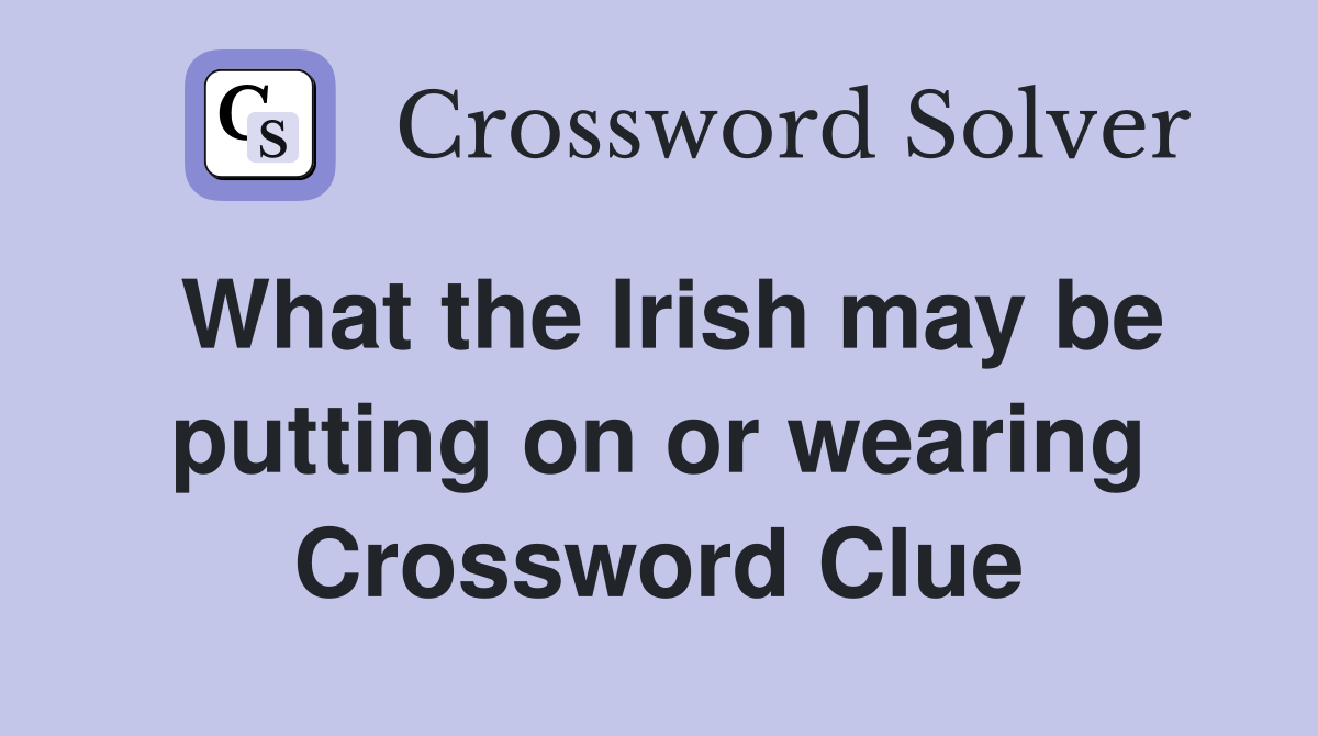 What the Irish may be putting on or wearing Crossword Clue