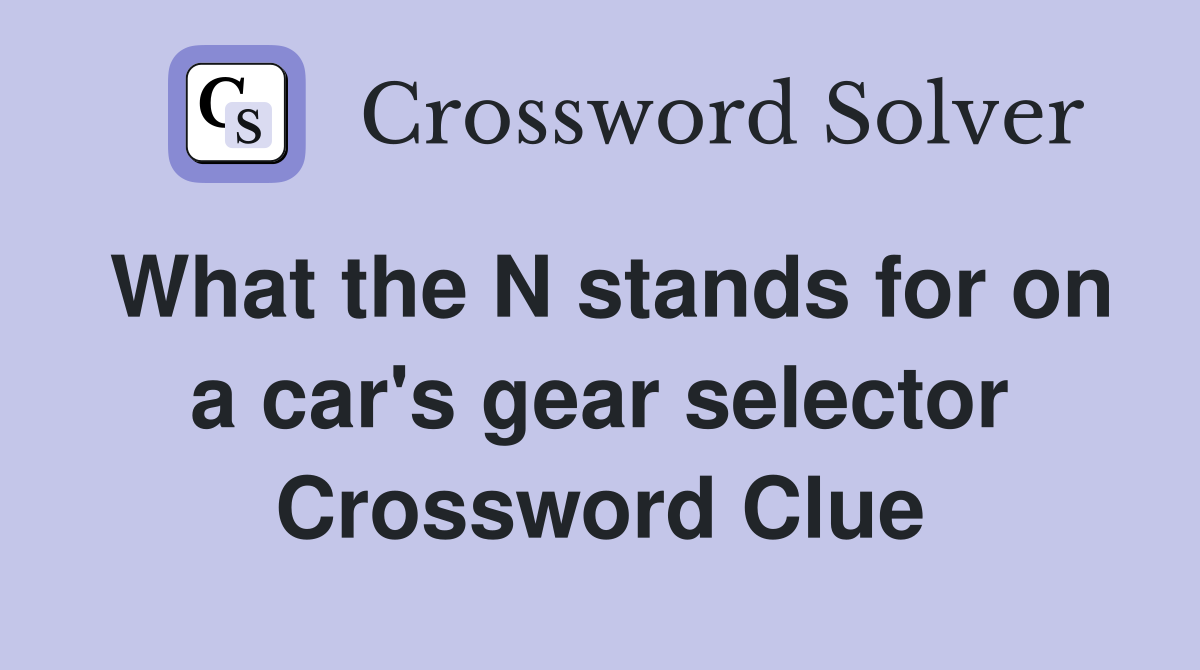 What the N stands for on a car's gear selector Crossword Clue