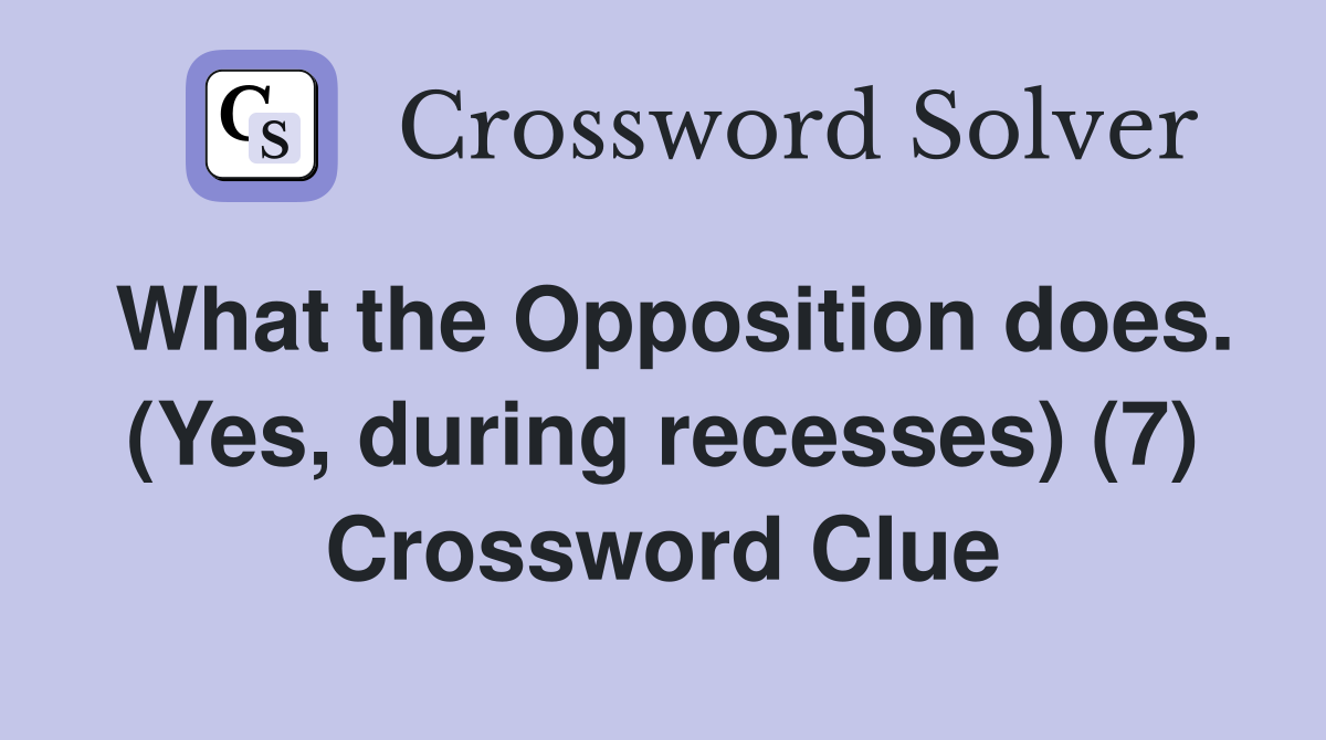 What the Opposition does. (Yes, during recesses) (7) Crossword Clue