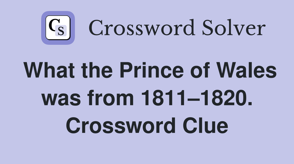 What the Prince of Wales was from 1811–1820. Crossword Clue