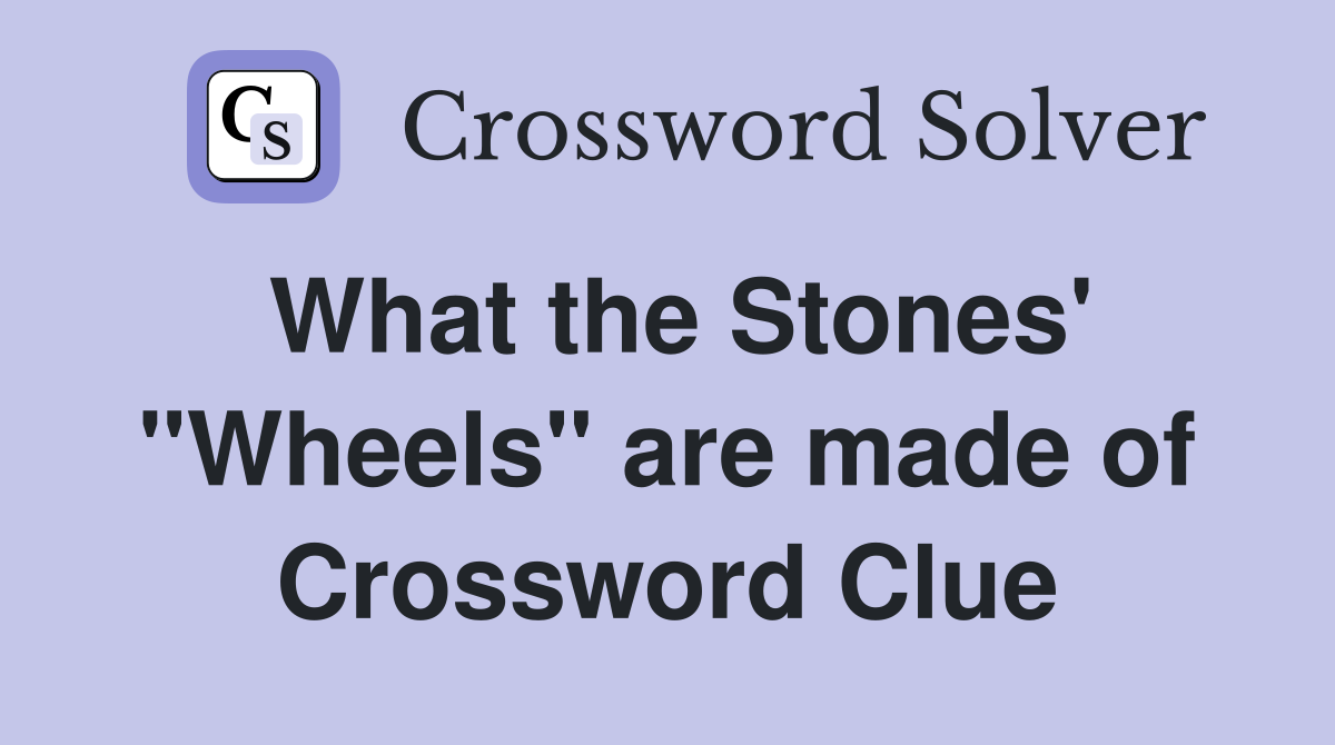 What the Stones' "Wheels" are made of Crossword Clue