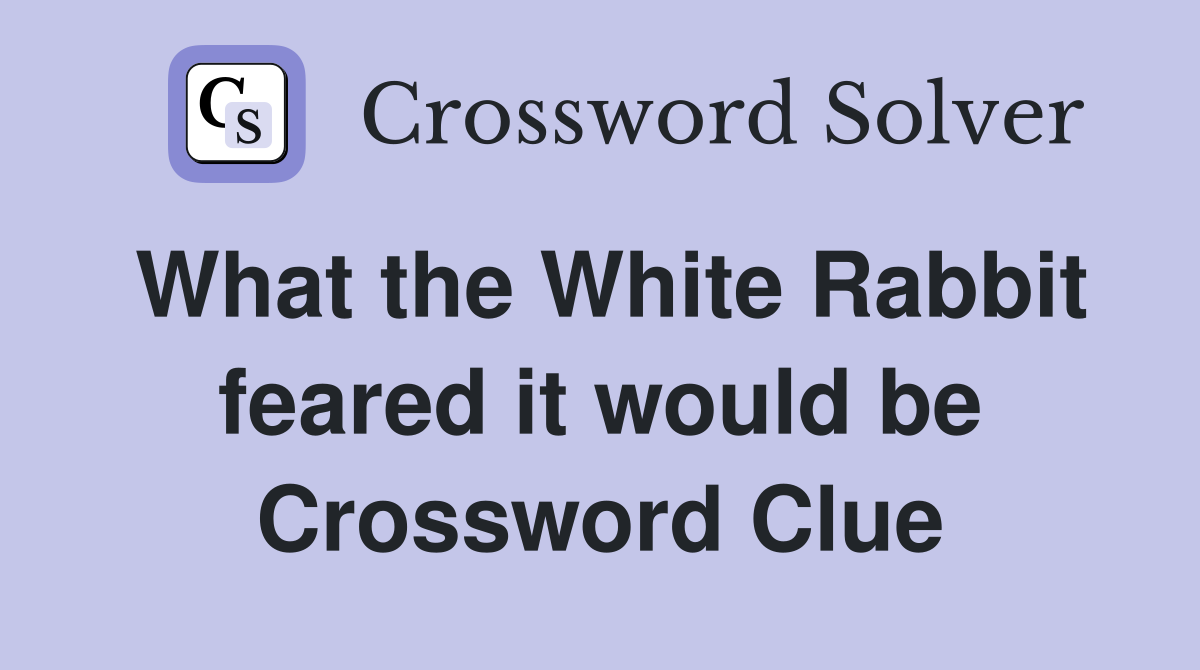 What the White Rabbit feared it would be Crossword Clue