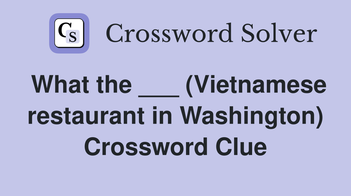 What the ___ (Vietnamese restaurant in Washington) Crossword Clue