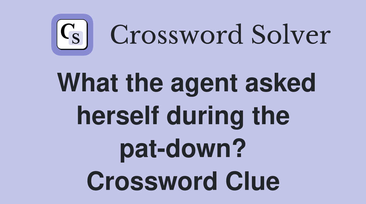 What the agent asked herself during the pat-down? Crossword Clue