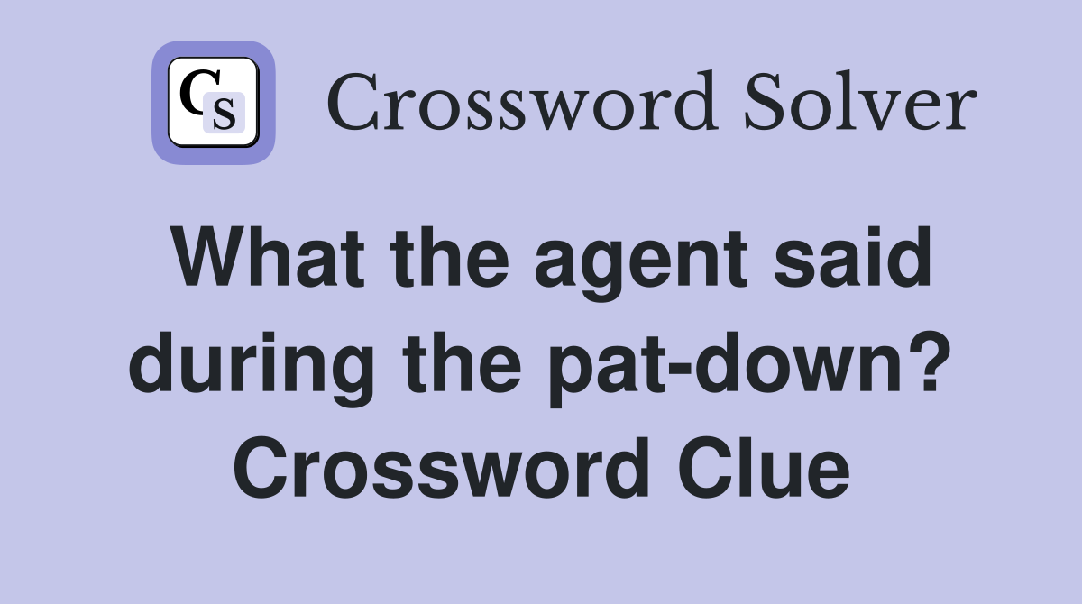 What the agent said during the pat-down? Crossword Clue