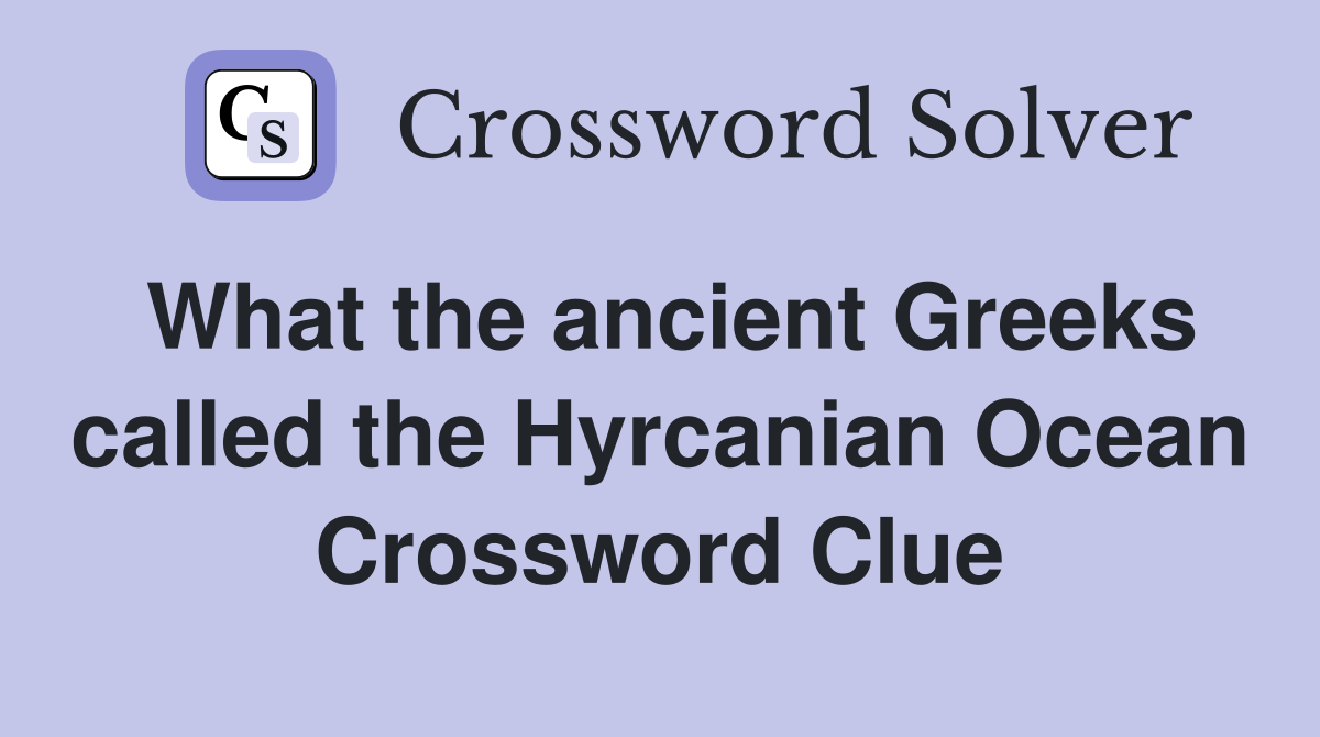 What the ancient Greeks called the Hyrcanian Ocean Crossword Clue
