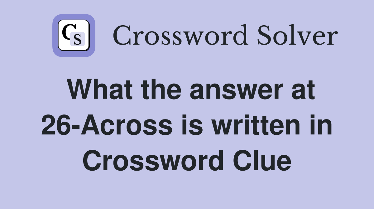 What the answer at 26-Across is written in Crossword Clue