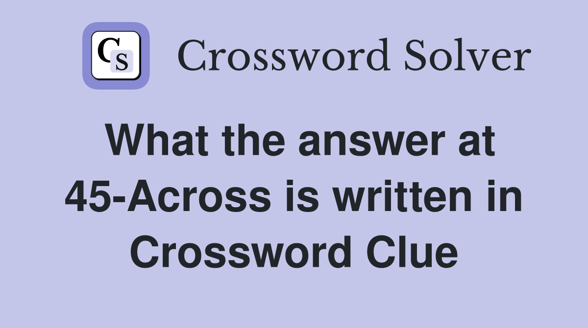 What the answer at 45-Across is written in Crossword Clue