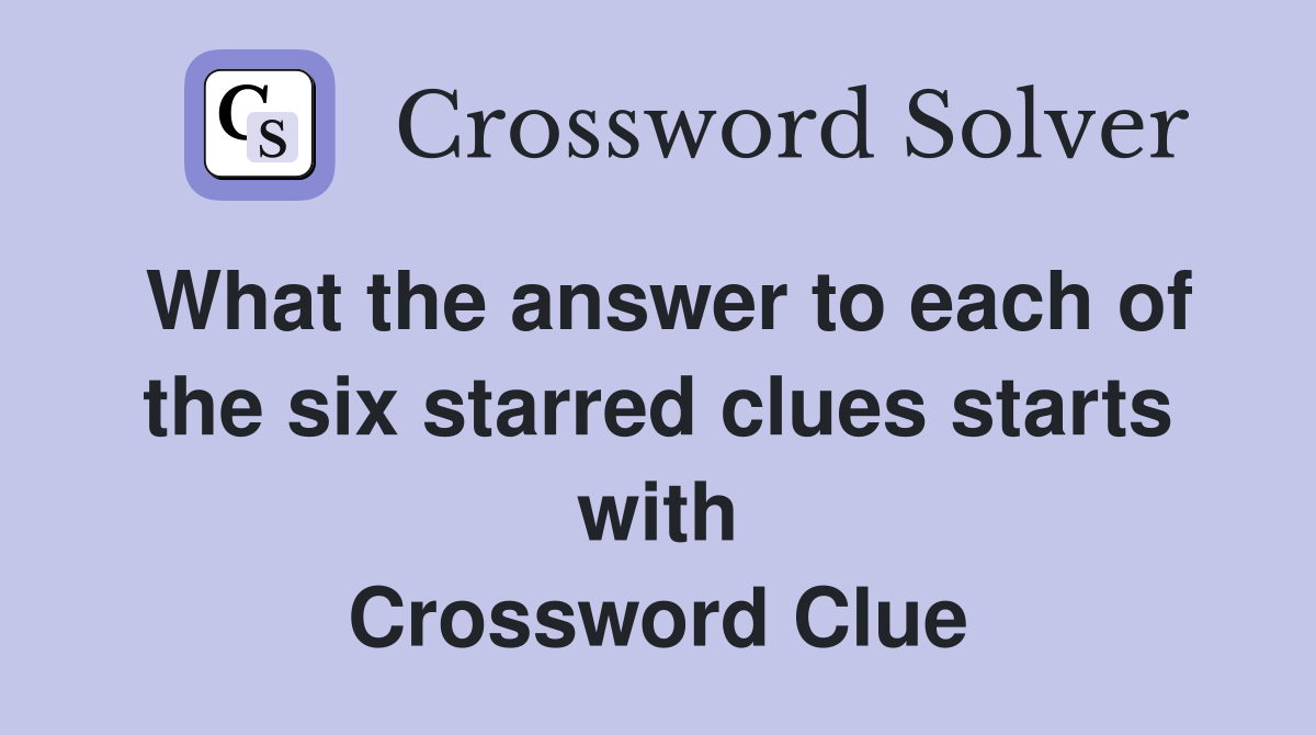 What the answer to each of the six starred clues starts with Crossword Clue