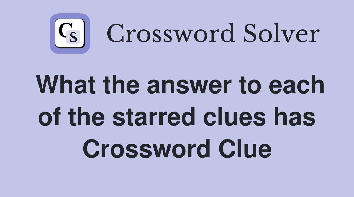 What the answer to each of the starred clues has Crossword Clue