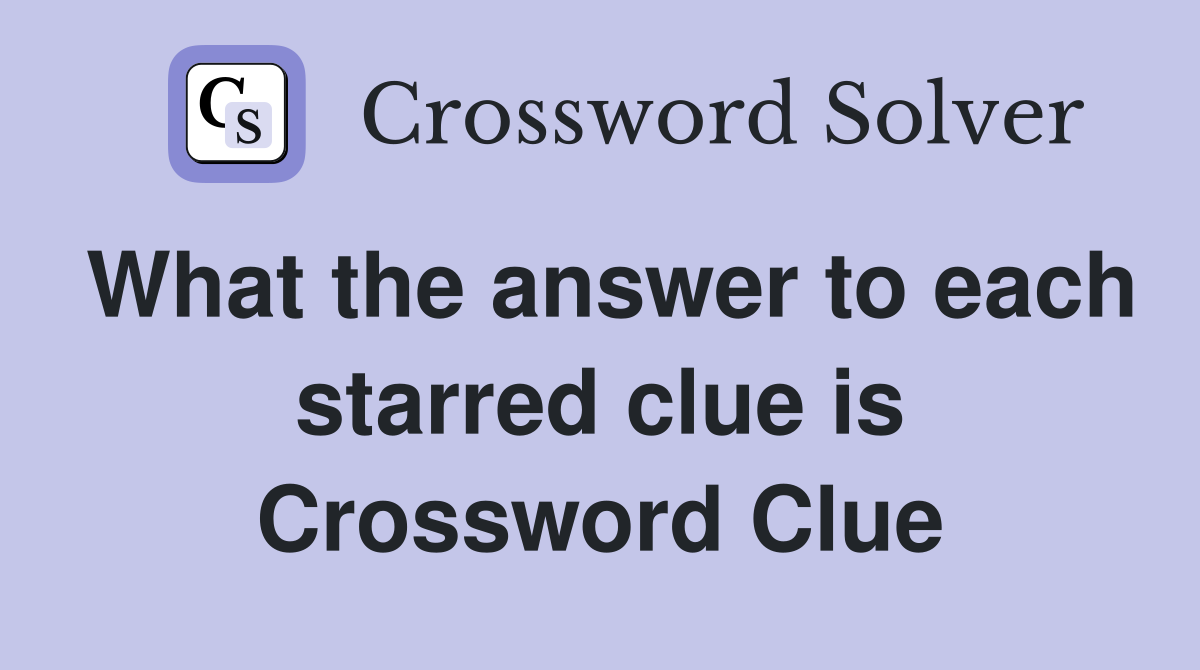 What the answer to each starred clue is Crossword Clue