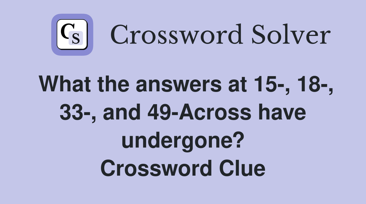 What the answers at 15-, 18-, 33-, and 49-Across have undergone? Crossword Clue