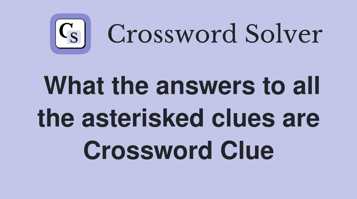 What the answers to all the asterisked clues are Crossword Clue