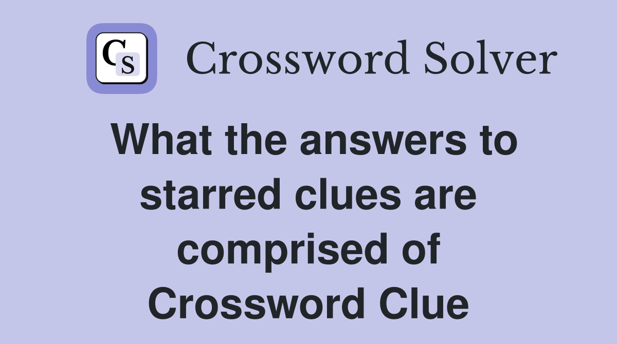 What the answers to starred clues are comprised of Crossword Clue