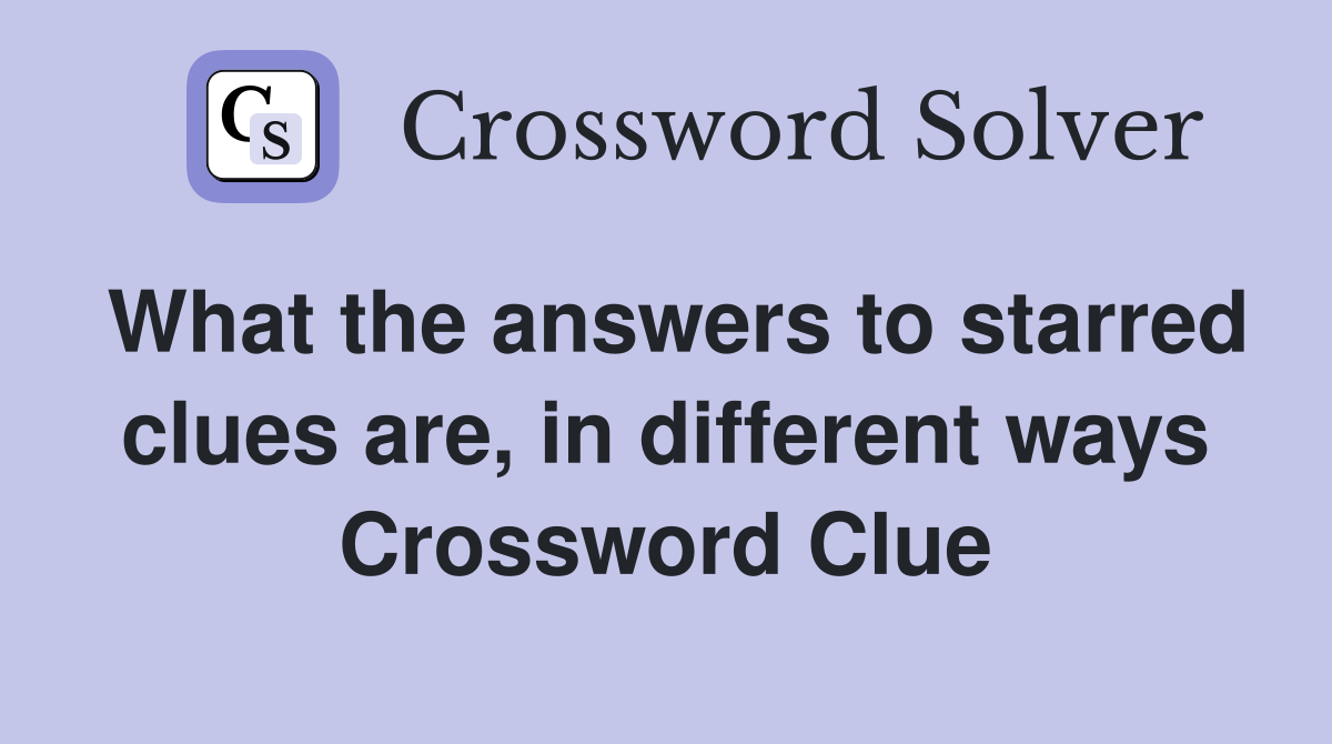 What the answers to starred clues are, in different ways Crossword Clue